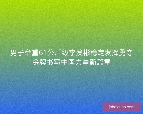 男子举重61公斤级李发彬稳定发挥勇夺金牌书写中国力量新篇章 男子举重61公斤级李发彬稳定发挥勇夺金牌书写中国力量新篇章