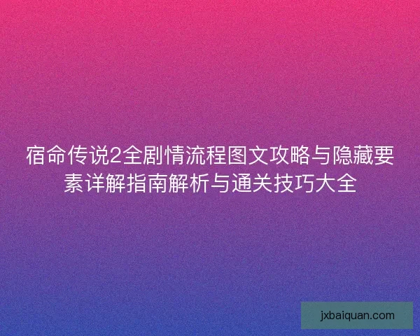 宿命传说2全剧情流程图文攻略与隐藏要素详解指南解析与通关技巧大全