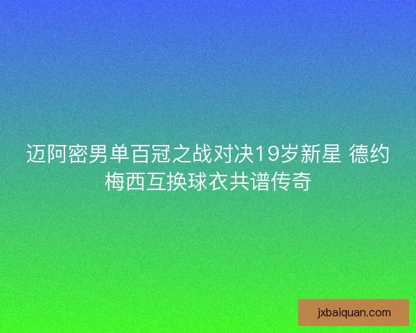 迈阿密男单百冠之战对决19岁新星 德约梅西互换球衣共谱传奇