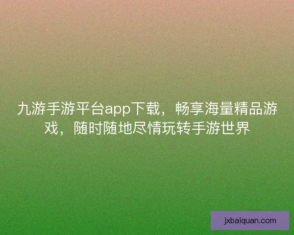 九游手游平台app下载，畅享海量精品游戏，随时随地尽情玩转手游世界