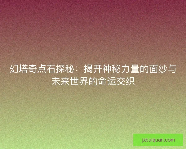幻塔奇点石探秘：揭开神秘力量的面纱与未来世界的命运交织