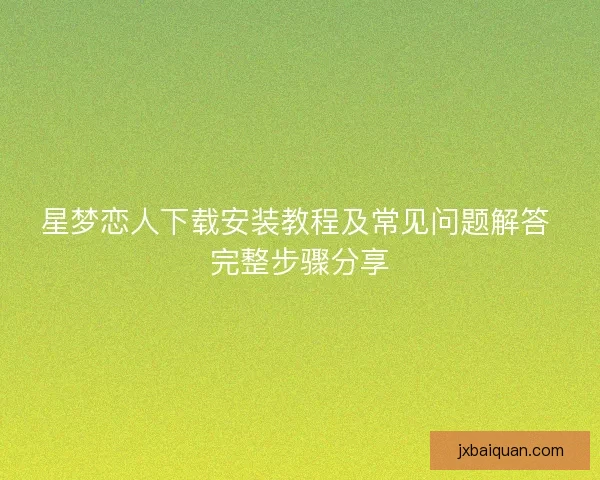 星梦恋人下载安装教程及常见问题解答 完整步骤分享