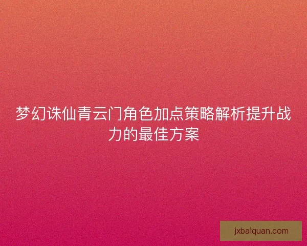 梦幻诛仙青云门角色加点策略解析提升战力的最佳方案