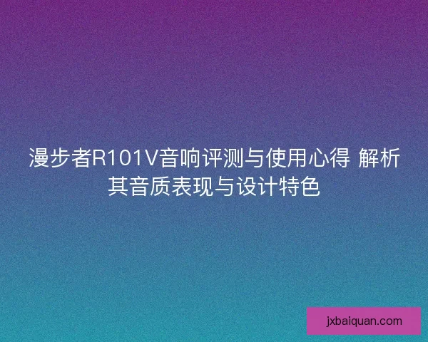 漫步者R101V音响评测与使用心得 解析其音质表现与设计特色