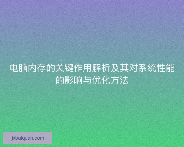 电脑内存的关键作用解析及其对系统性能的影响与优化方法