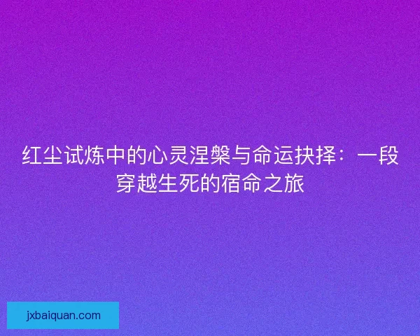 红尘试炼中的心灵涅槃与命运抉择：一段穿越生死的宿命之旅