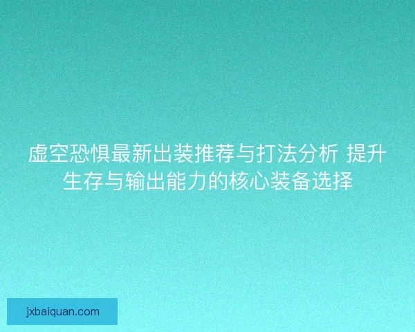 虚空恐惧最新出装推荐与打法分析 提升生存与输出能力的核心装备选择