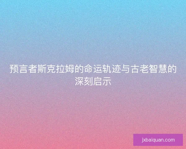 预言者斯克拉姆的命运轨迹与古老智慧的深刻启示