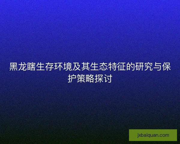 黑龙瞎生存环境及其生态特征的研究与保护策略探讨