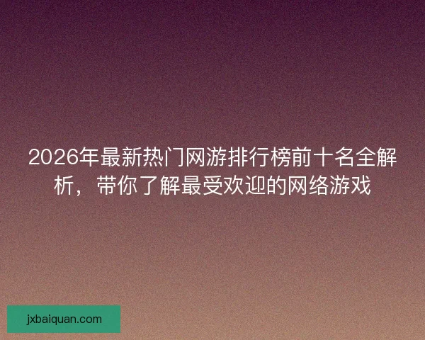 2026年最新热门网游排行榜前十名全解析，带你了解最受欢迎的网络游戏