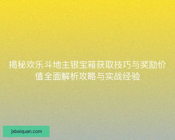 揭秘欢乐斗地主银宝箱获取技巧与奖励价值全面解析攻略与实战经验