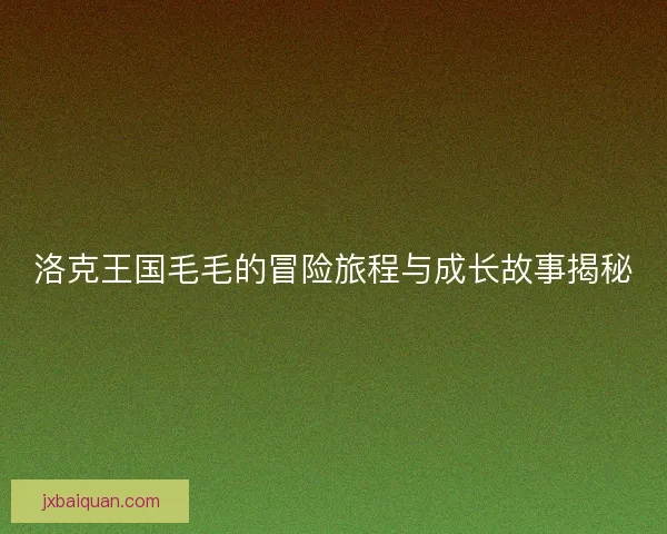洛克王国毛毛的冒险旅程与成长故事揭秘