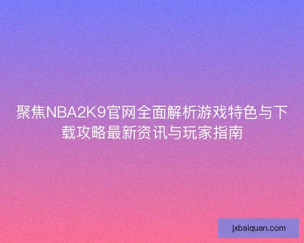 聚焦NBA2K9官网全面解析游戏特色与下载攻略最新资讯与玩家指南
