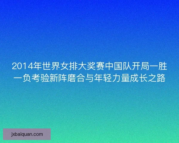 2014年世界女排大奖赛中国队开局一胜一负考验新阵磨合与年轻力量成长之路