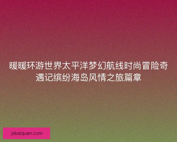 暖暖环游世界太平洋梦幻航线时尚冒险奇遇记缤纷海岛风情之旅篇章
